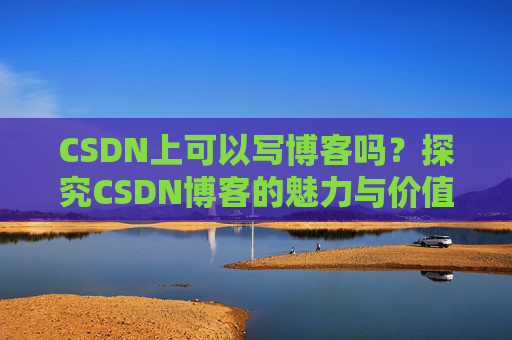 CSDN上可以写博客吗？探究CSDN博客的魅力与价值